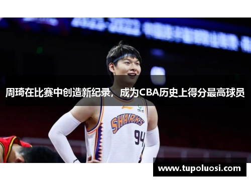周琦在比赛中创造新纪录，成为CBA历史上得分最高球员