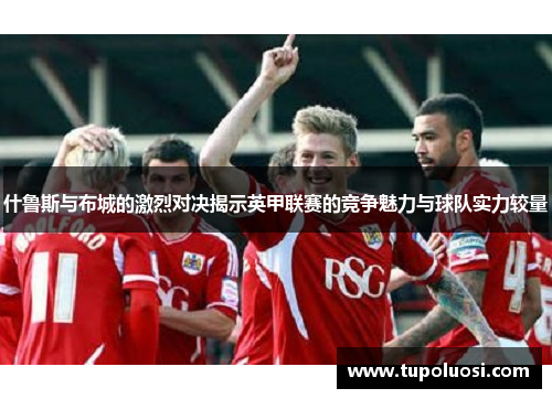什鲁斯与布城的激烈对决揭示英甲联赛的竞争魅力与球队实力较量