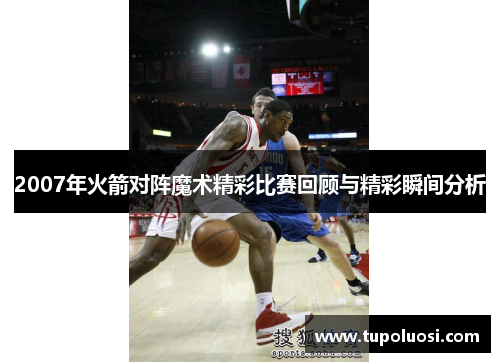 2007年火箭对阵魔术精彩比赛回顾与精彩瞬间分析