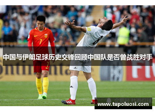中国与伊朗足球历史交锋回顾中国队是否曾战胜对手
