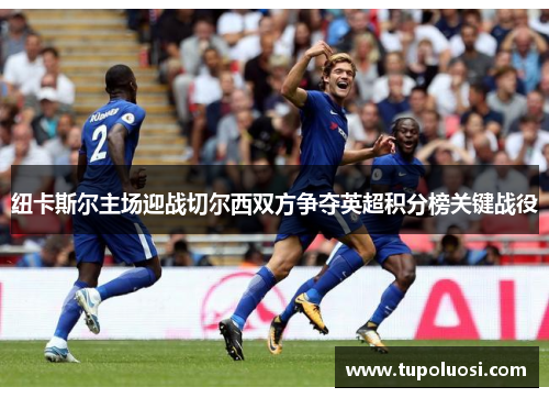 纽卡斯尔主场迎战切尔西双方争夺英超积分榜关键战役