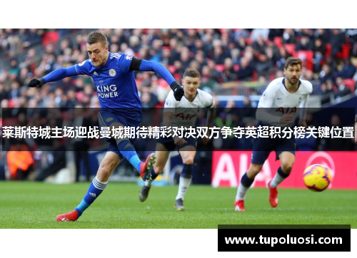 莱斯特城主场迎战曼城期待精彩对决双方争夺英超积分榜关键位置