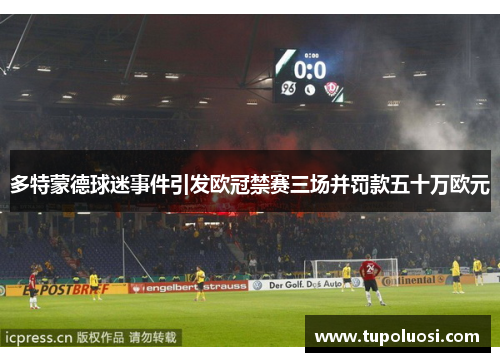 多特蒙德球迷事件引发欧冠禁赛三场并罚款五十万欧元