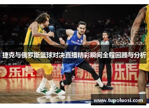 捷克与俄罗斯篮球对决直播精彩瞬间全程回顾与分析