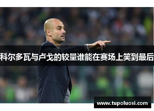 科尔多瓦与卢戈的较量谁能在赛场上笑到最后