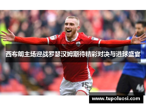 西布朗主场迎战罗瑟汉姆期待精彩对决与进球盛宴