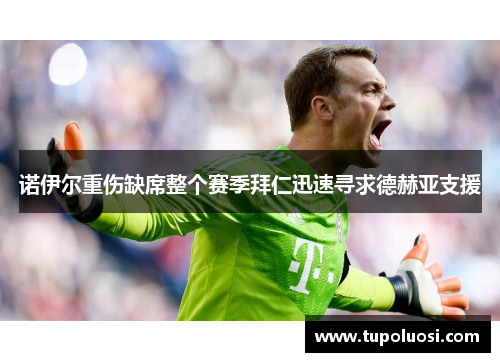 诺伊尔重伤缺席整个赛季拜仁迅速寻求德赫亚支援