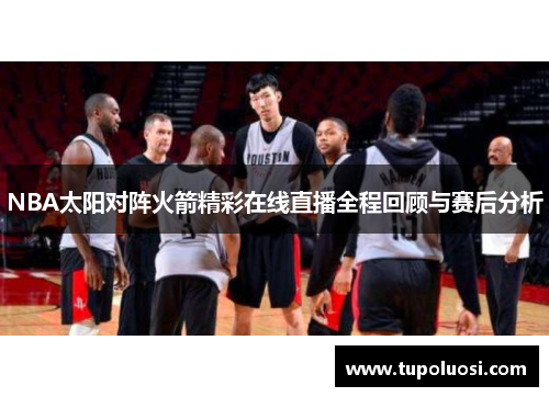 NBA太阳对阵火箭精彩在线直播全程回顾与赛后分析