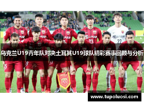 乌克兰U19青年队对决土耳其U19球队精彩赛事回顾与分析